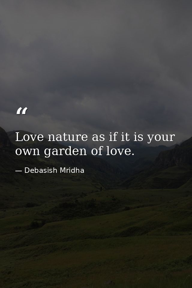 Love nature as if it is your own garden of love. — Debasish Mridha