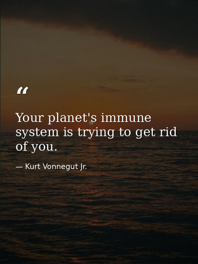 Your planet's immune system is trying to get rid of you. — Kurt Vonnegut Jr.