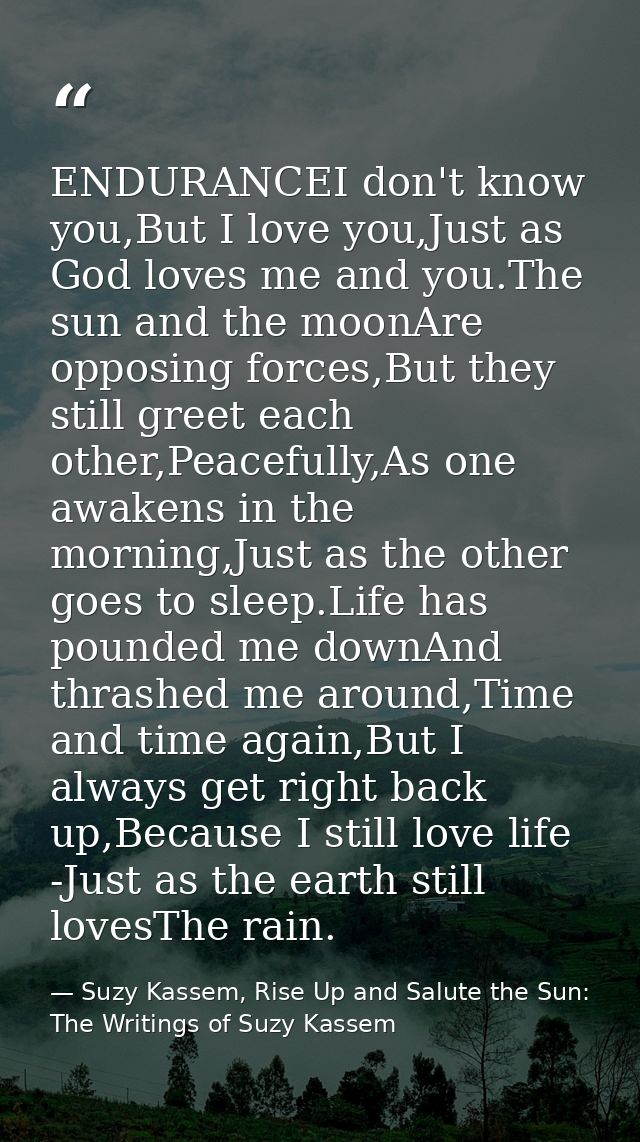 ENDURANCEI don't know you,But I love you,Just as God loves me and you.The sun and the moonAre opposing forces,But they s — Suzy Kassem, Rise Up and Salute the Sun: The Writings of Suzy Kassem