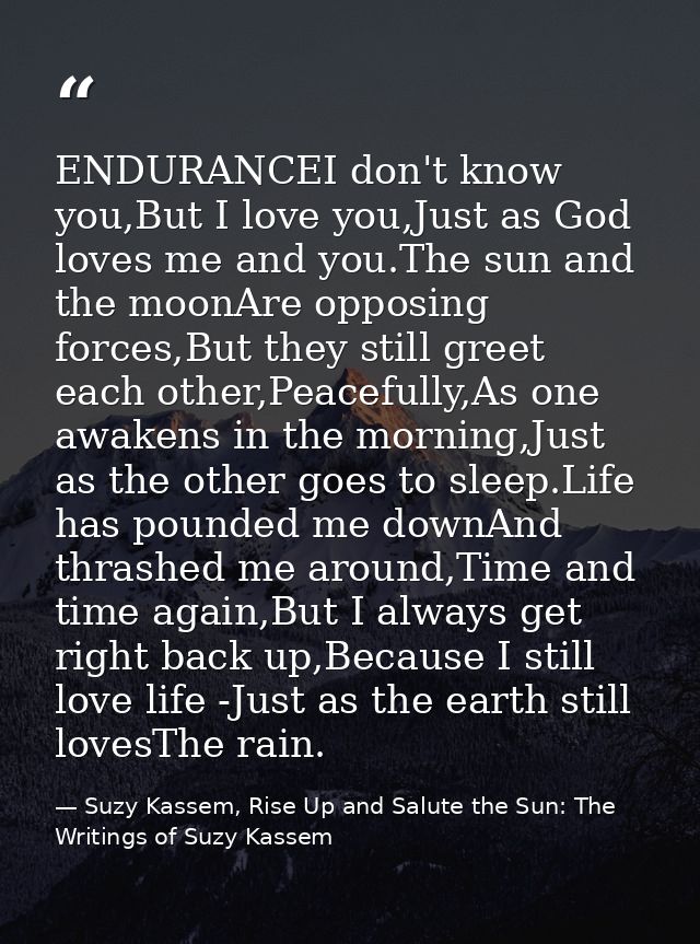 ENDURANCEI don't know you,But I love you,Just as God loves me and you.The sun and the moonAre opposing forces,But they s — Suzy Kassem, Rise Up and Salute the Sun: The Writings of Suzy Kassem