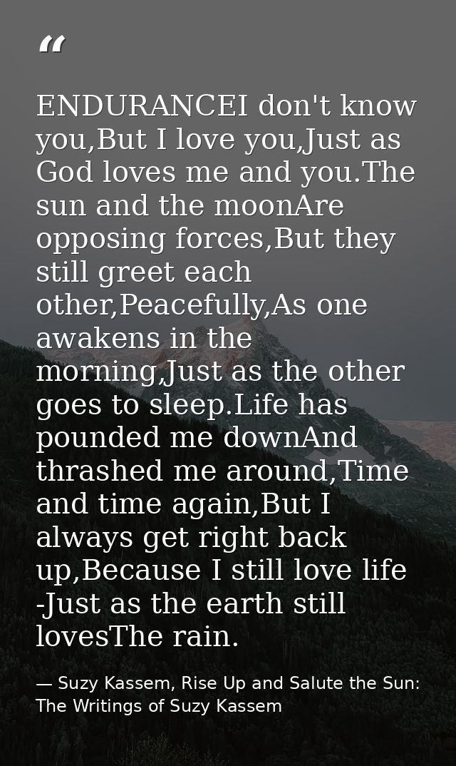 ENDURANCEI don't know you,But I love you,Just as God loves me and you.The sun and the moonAre opposing forces,But they s — Suzy Kassem, Rise Up and Salute the Sun: The Writings of Suzy Kassem