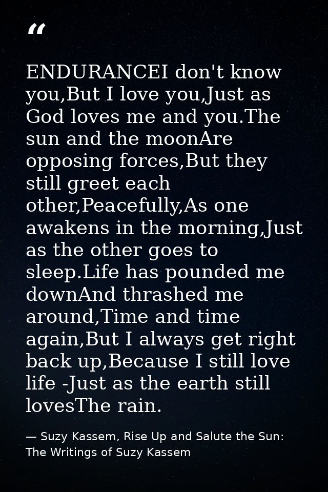 ENDURANCEI don't know you,But I love you,Just as God loves me and you.The sun and the moonAre opposing forces,But they s — Suzy Kassem, Rise Up and Salute the Sun: The Writings of Suzy Kassem