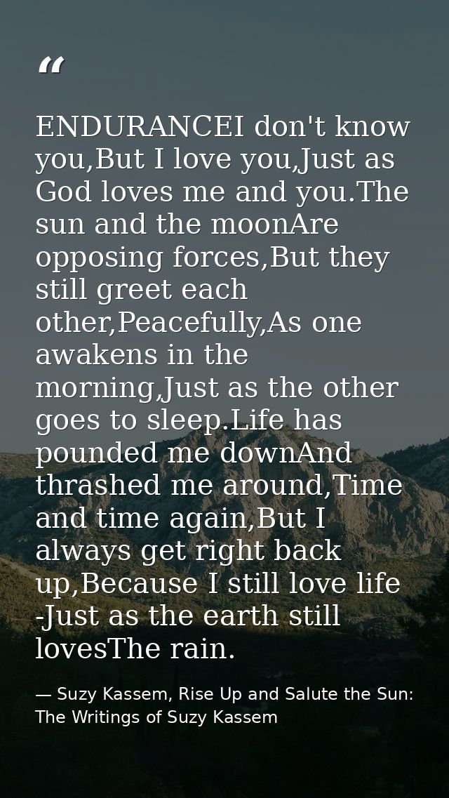ENDURANCEI don't know you,But I love you,Just as God loves me and you.The sun and the moonAre opposing forces,But they s — Suzy Kassem, Rise Up and Salute the Sun: The Writings of Suzy Kassem