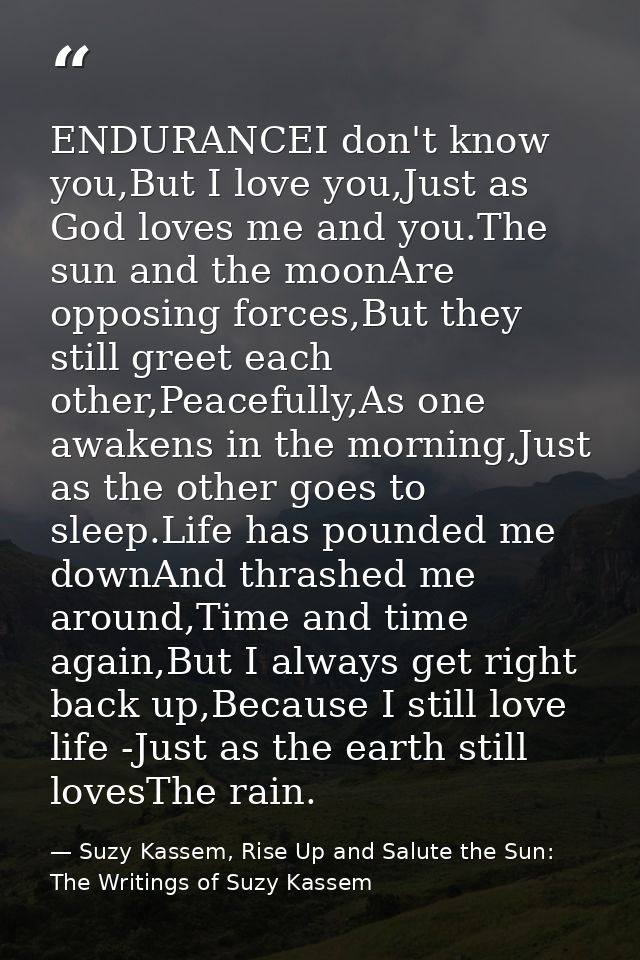 ENDURANCEI don't know you,But I love you,Just as God loves me and you.The sun and the moonAre opposing forces,But they s — Suzy Kassem, Rise Up and Salute the Sun: The Writings of Suzy Kassem