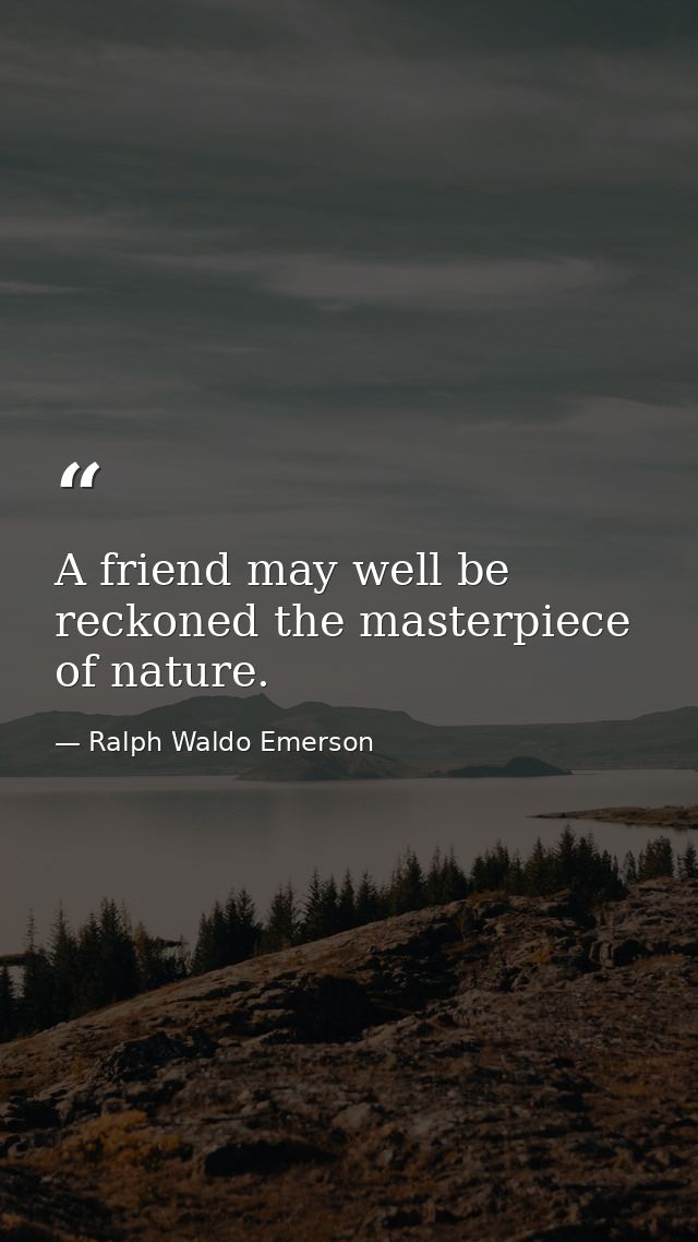 A friend may well be reckoned the masterpiece of nature. — Ralph Waldo Emerson