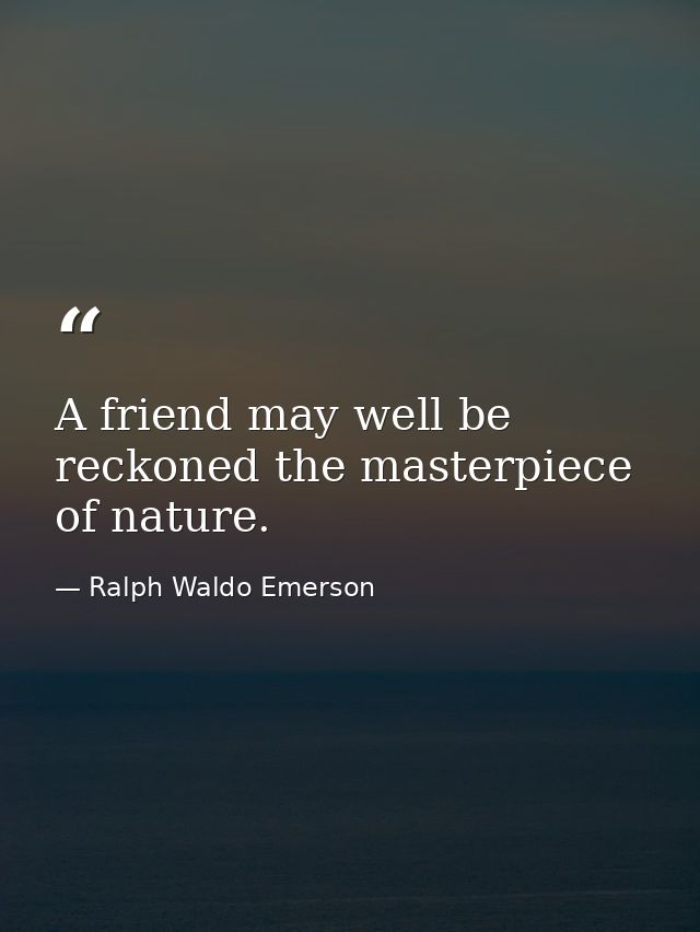 A friend may well be reckoned the masterpiece of nature. — Ralph Waldo Emerson
