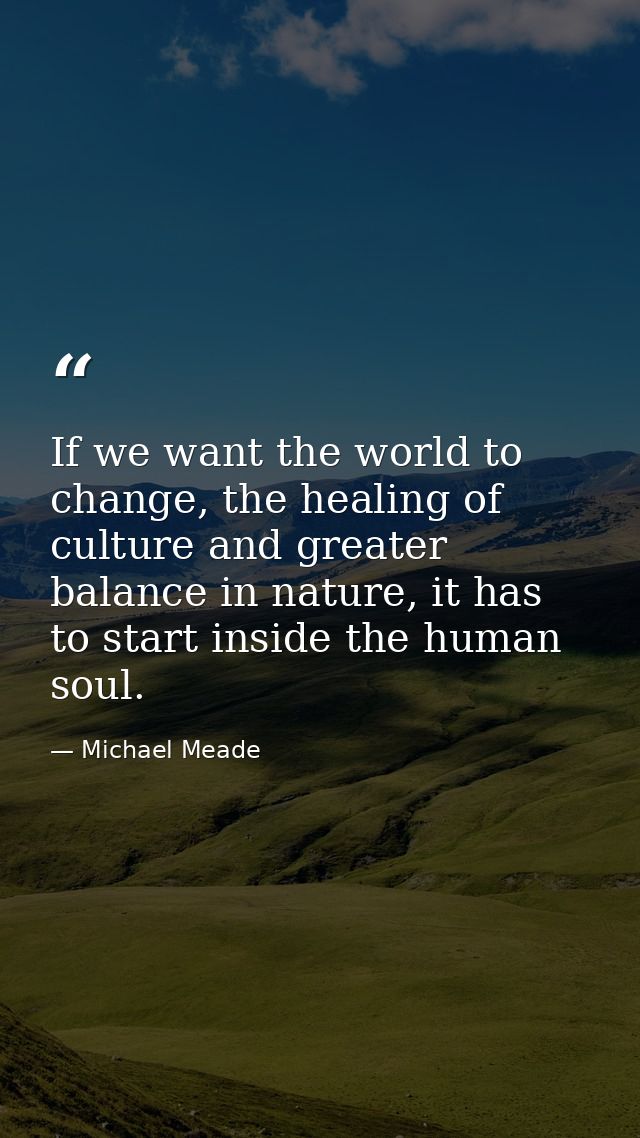 If we want the world to change, the healing of culture and greater balance in nature, it has to start inside the human s — Michael Meade