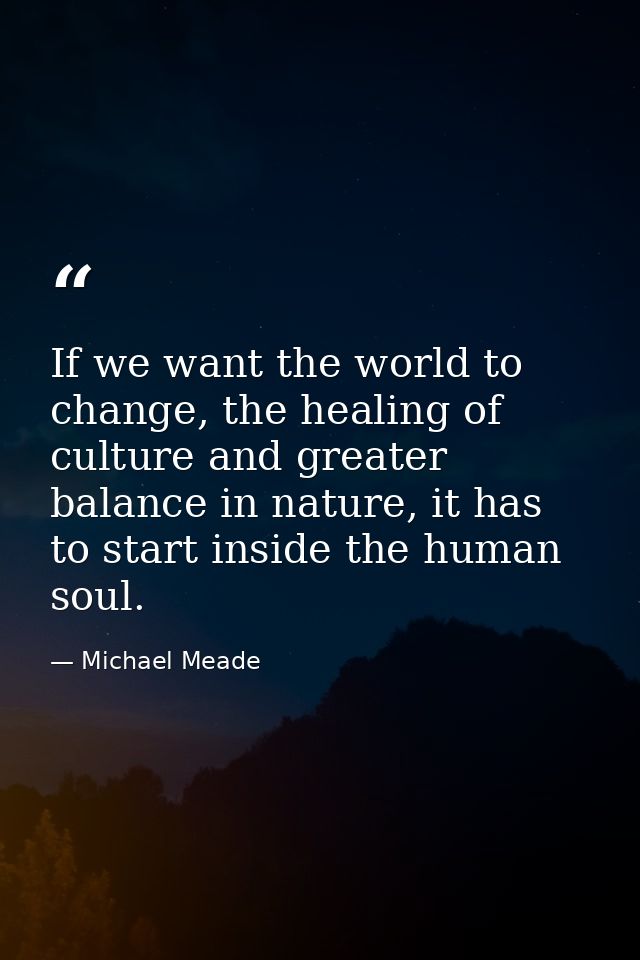 If we want the world to change, the healing of culture and greater balance in nature, it has to start inside the human s — Michael Meade