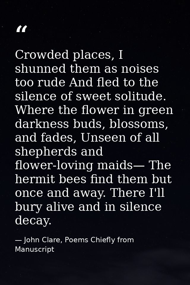 Crowded places, I shunned them as noises too rude And fled to the silence of sweet solitude. Where the flower in green d — John Clare, Poems Chiefly from Manuscript