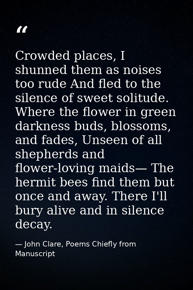 Crowded places, I shunned them as noises too rude And fled to the silence of sweet solitude. Where the flower in green d — John Clare, Poems Chiefly from Manuscript