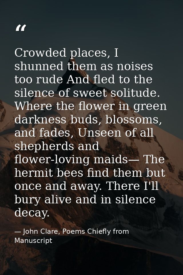 Crowded places, I shunned them as noises too rude And fled to the silence of sweet solitude. Where the flower in green d — John Clare, Poems Chiefly from Manuscript