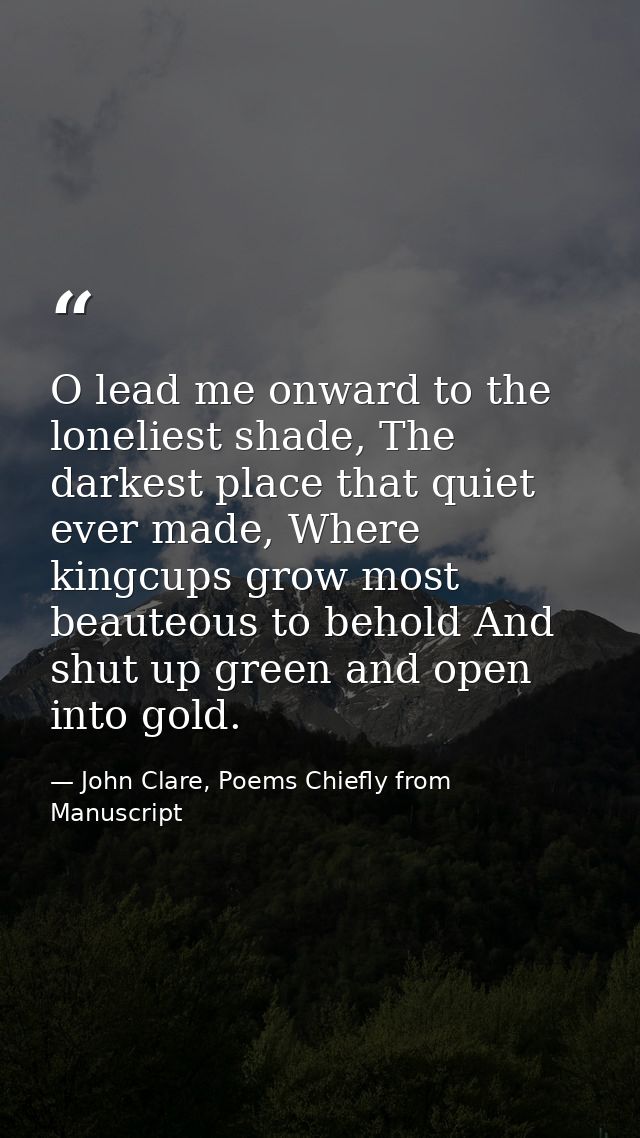 O lead me onward to the loneliest shade, The darkest place that quiet ever made, Where kingcups grow most beauteous to b — John Clare, Poems Chiefly from Manuscript