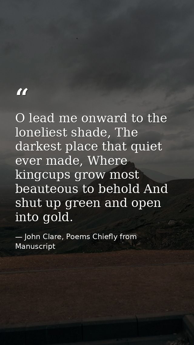 O lead me onward to the loneliest shade, The darkest place that quiet ever made, Where kingcups grow most beauteous to b — John Clare, Poems Chiefly from Manuscript