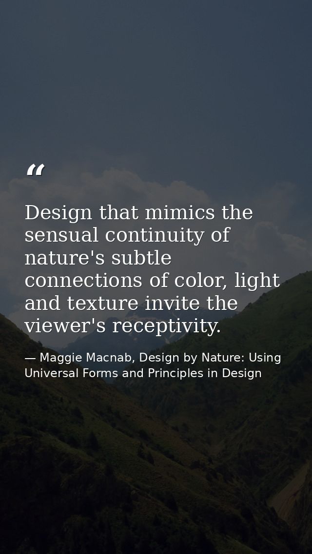 Design that mimics the sensual continuity of nature's subtle connections of color, light and texture invite the viewer's — Maggie Macnab, Design by Nature: Using Universal Forms and Principles in Design
