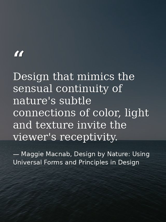 Design that mimics the sensual continuity of nature's subtle connections of color, light and texture invite the viewer's — Maggie Macnab, Design by Nature: Using Universal Forms and Principles in Design