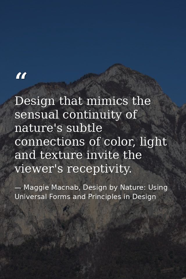 Design that mimics the sensual continuity of nature's subtle connections of color, light and texture invite the viewer's — Maggie Macnab, Design by Nature: Using Universal Forms and Principles in Design