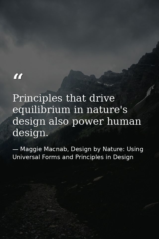 Principles that drive equilibrium in nature's design also power human design. — Maggie Macnab, Design by Nature: Using Universal Forms and Principles in Design
