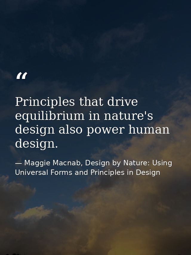 Principles that drive equilibrium in nature's design also power human design. — Maggie Macnab, Design by Nature: Using Universal Forms and Principles in Design