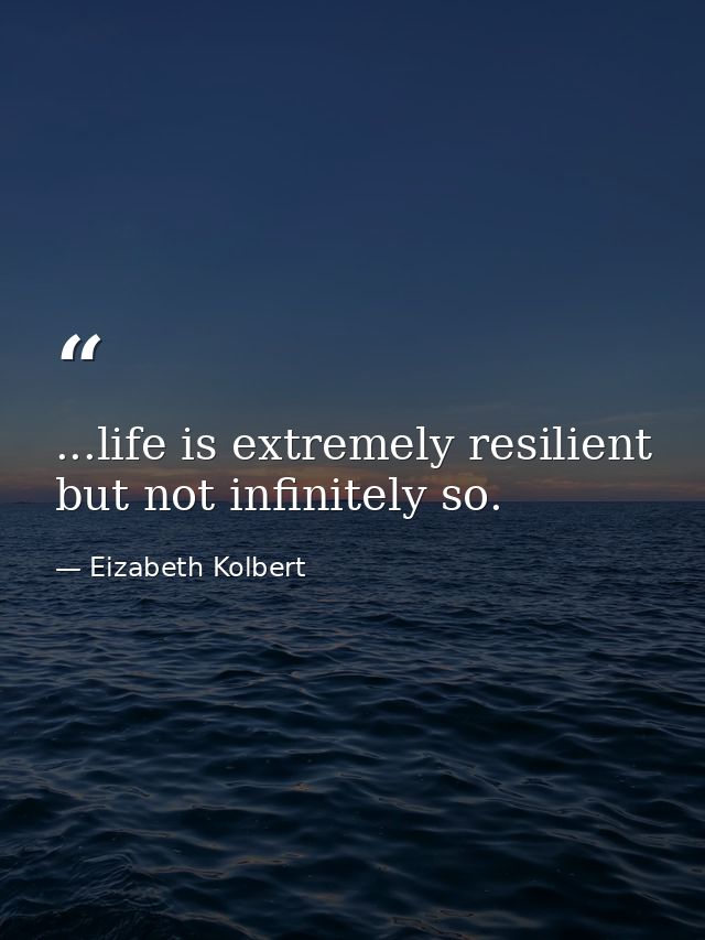 ...life is extremely resilient but not infinitely so. — Eizabeth Kolbert