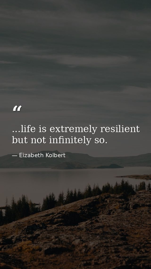 ...life is extremely resilient but not infinitely so. — Eizabeth Kolbert