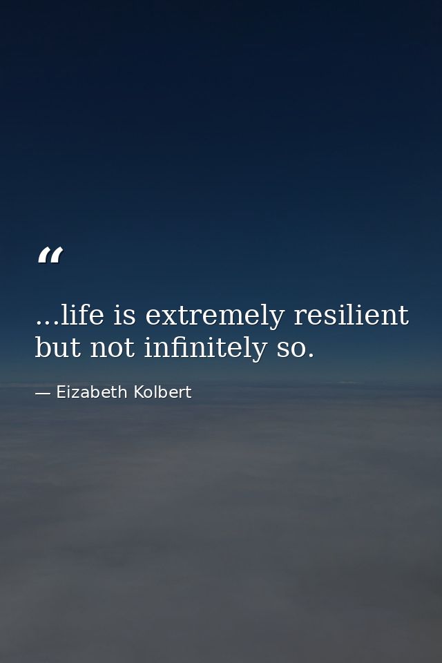 ...life is extremely resilient but not infinitely so. — Eizabeth Kolbert