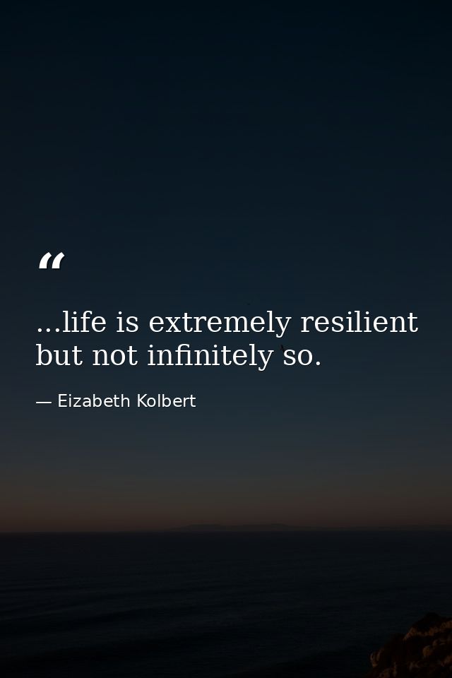 ...life is extremely resilient but not infinitely so. — Eizabeth Kolbert