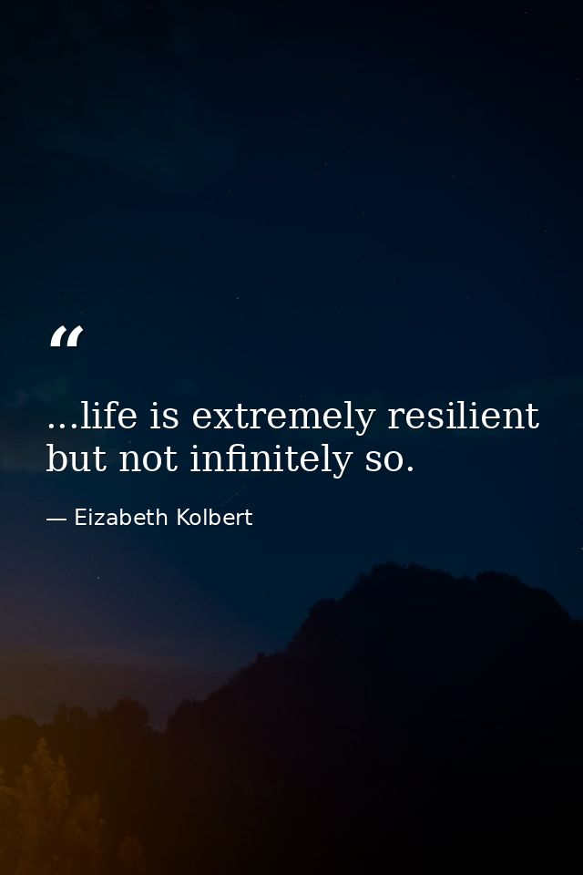 ...life is extremely resilient but not infinitely so. — Eizabeth Kolbert