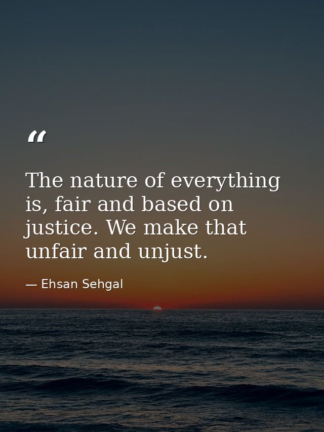 The nature of everything is, fair and based on justice. We make that unfair and unjust. — Ehsan Sehgal