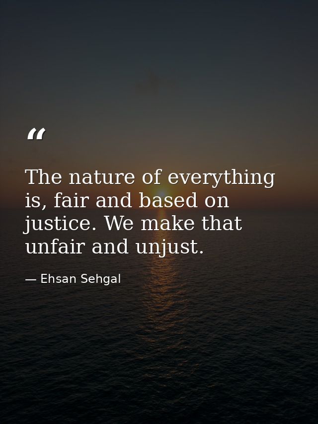 The nature of everything is, fair and based on justice. We make that unfair and unjust. — Ehsan Sehgal