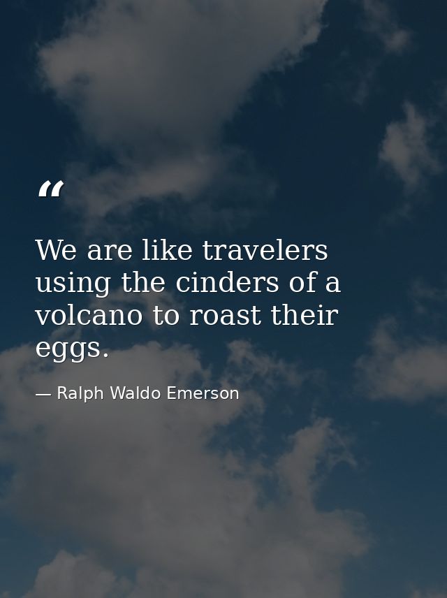 We are like travelers using the cinders of a volcano to roast their eggs. — Ralph Waldo Emerson