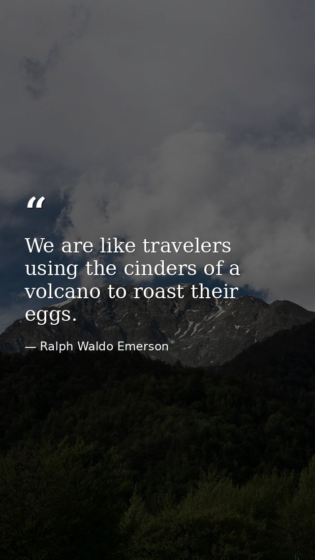 We are like travelers using the cinders of a volcano to roast their eggs. — Ralph Waldo Emerson