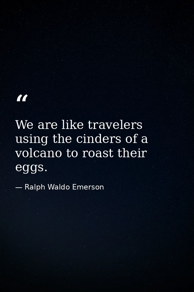 We are like travelers using the cinders of a volcano to roast their eggs. — Ralph Waldo Emerson