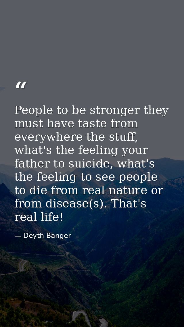 People to be stronger they must have taste from everywhere the stuff, what's the feeling your father to suicide, what's  — Deyth Banger
