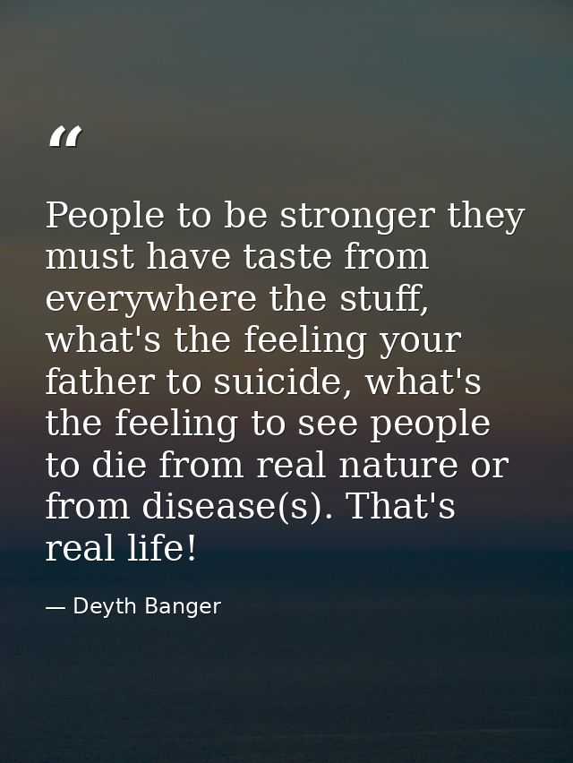 People to be stronger they must have taste from everywhere the stuff, what's the feeling your father to suicide, what's  — Deyth Banger