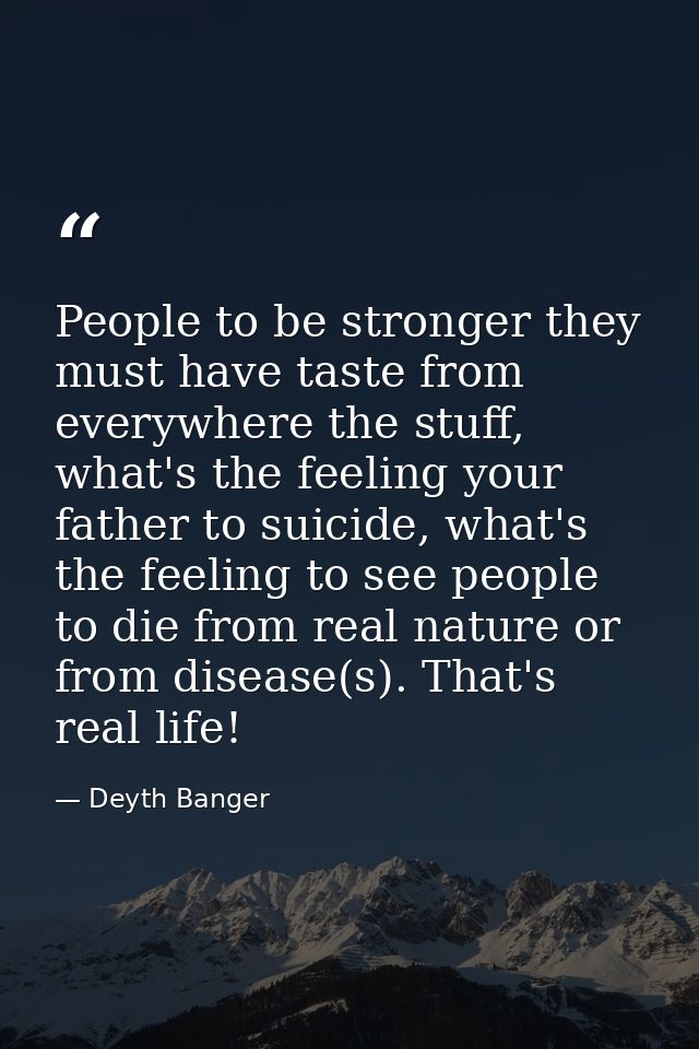 People to be stronger they must have taste from everywhere the stuff, what's the feeling your father to suicide, what's  — Deyth Banger