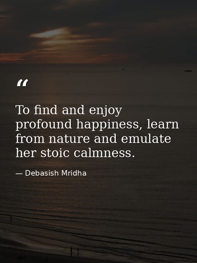 To find and enjoy profound happiness, learn from nature and emulate her stoic calmness. — Debasish Mridha