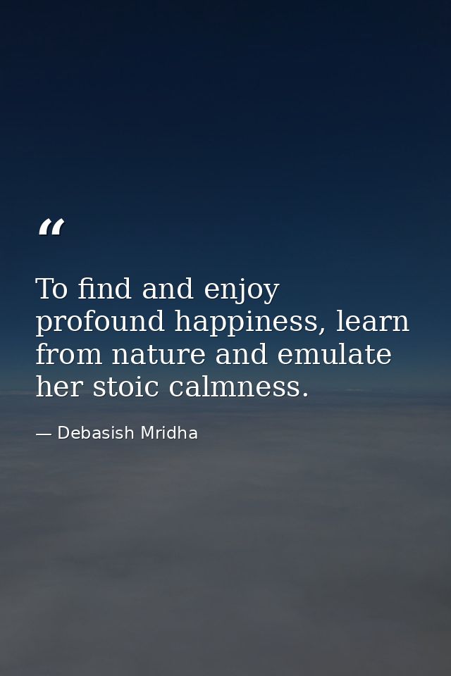 To find and enjoy profound happiness, learn from nature and emulate her stoic calmness. — Debasish Mridha