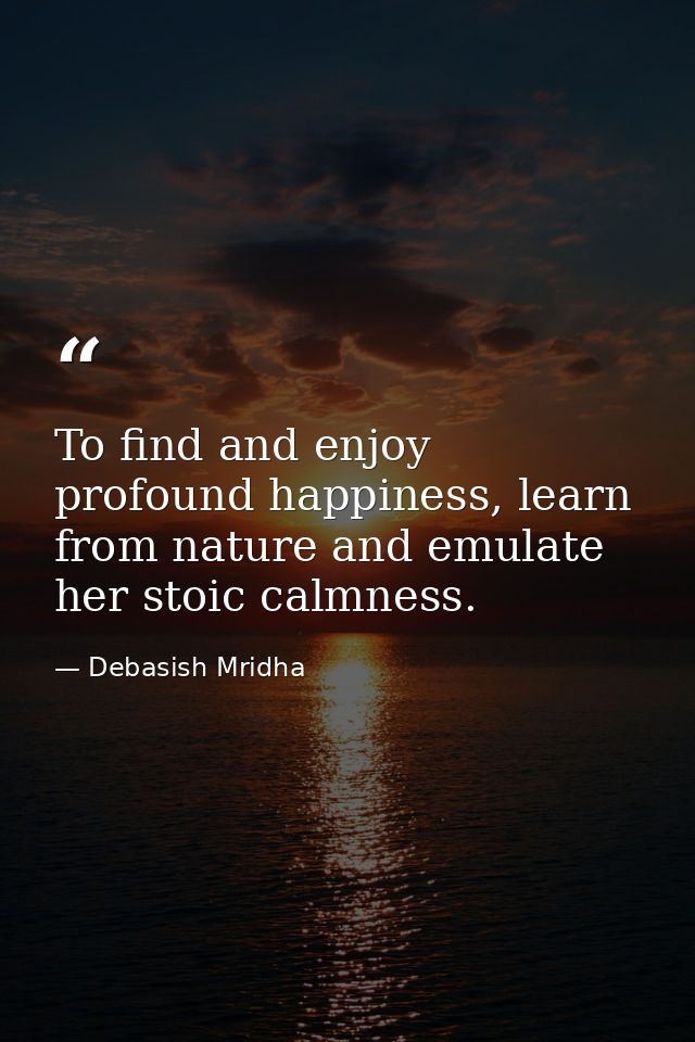 To find and enjoy profound happiness, learn from nature and emulate her stoic calmness. — Debasish Mridha