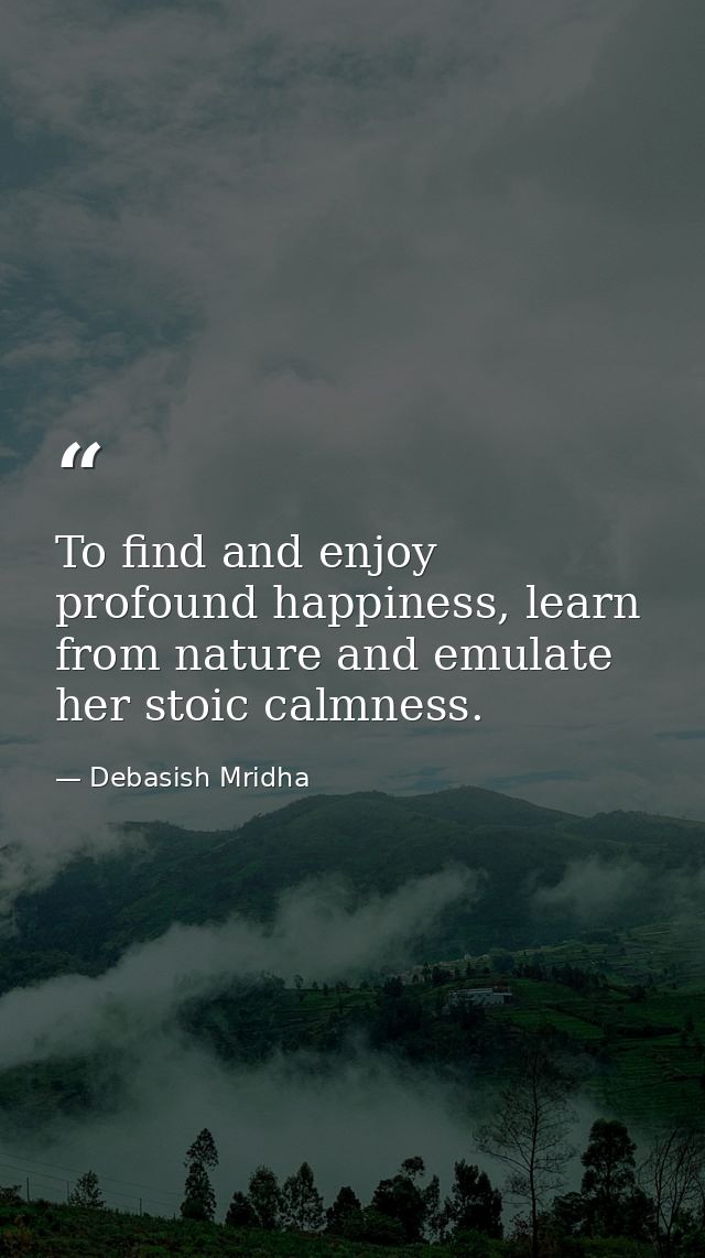 To find and enjoy profound happiness, learn from nature and emulate her stoic calmness. — Debasish Mridha