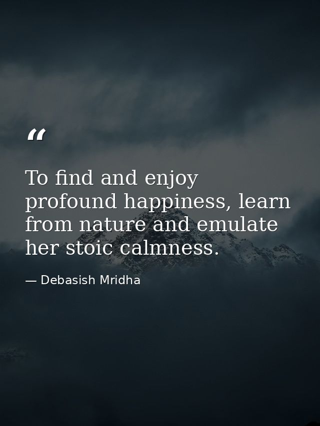 To find and enjoy profound happiness, learn from nature and emulate her stoic calmness. — Debasish Mridha