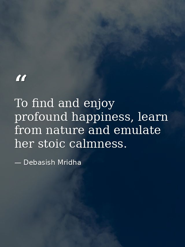 To find and enjoy profound happiness, learn from nature and emulate her stoic calmness. — Debasish Mridha