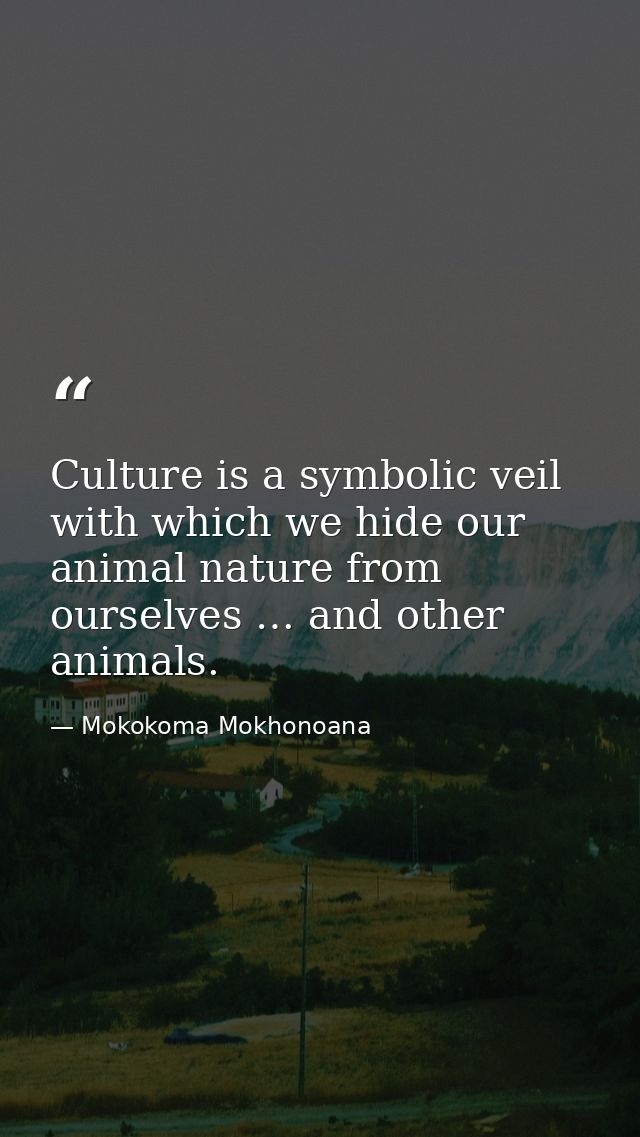 Culture is a symbolic veil with which we hide our animal nature from ourselves … and other animals. — Mokokoma Mokhonoana