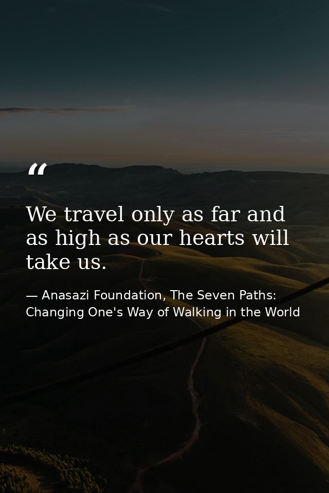 We travel only as far and as high as our hearts will take us. — Anasazi Foundation, The Seven Paths: Changing One's Way of Walking in the World