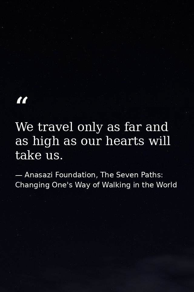 We travel only as far and as high as our hearts will take us. — Anasazi Foundation, The Seven Paths: Changing One's Way of Walking in the World