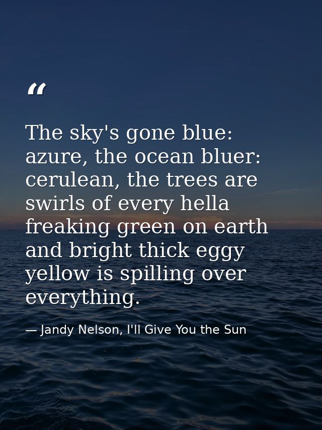 The sky's gone blue: azure, the ocean bluer: cerulean, the trees are swirls of every hella freaking green on earth and b — Jandy Nelson, I'll Give You the Sun