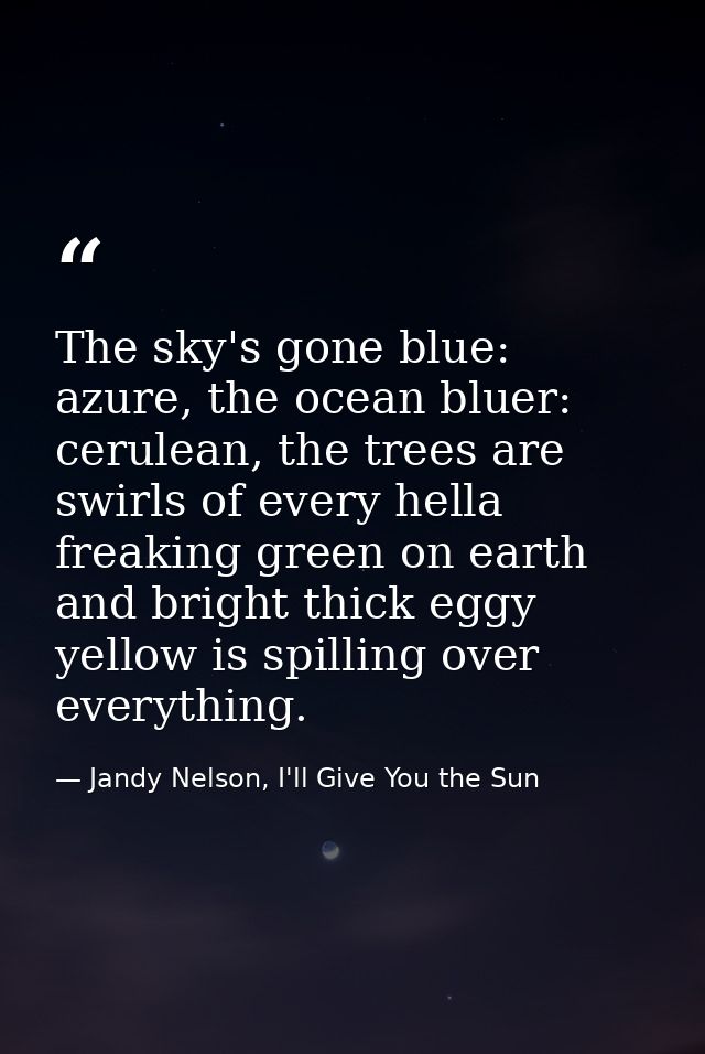 The sky's gone blue: azure, the ocean bluer: cerulean, the trees are swirls of every hella freaking green on earth and b — Jandy Nelson, I'll Give You the Sun