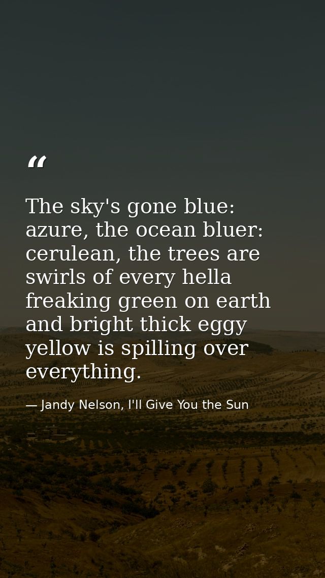 The sky's gone blue: azure, the ocean bluer: cerulean, the trees are swirls of every hella freaking green on earth and b — Jandy Nelson, I'll Give You the Sun