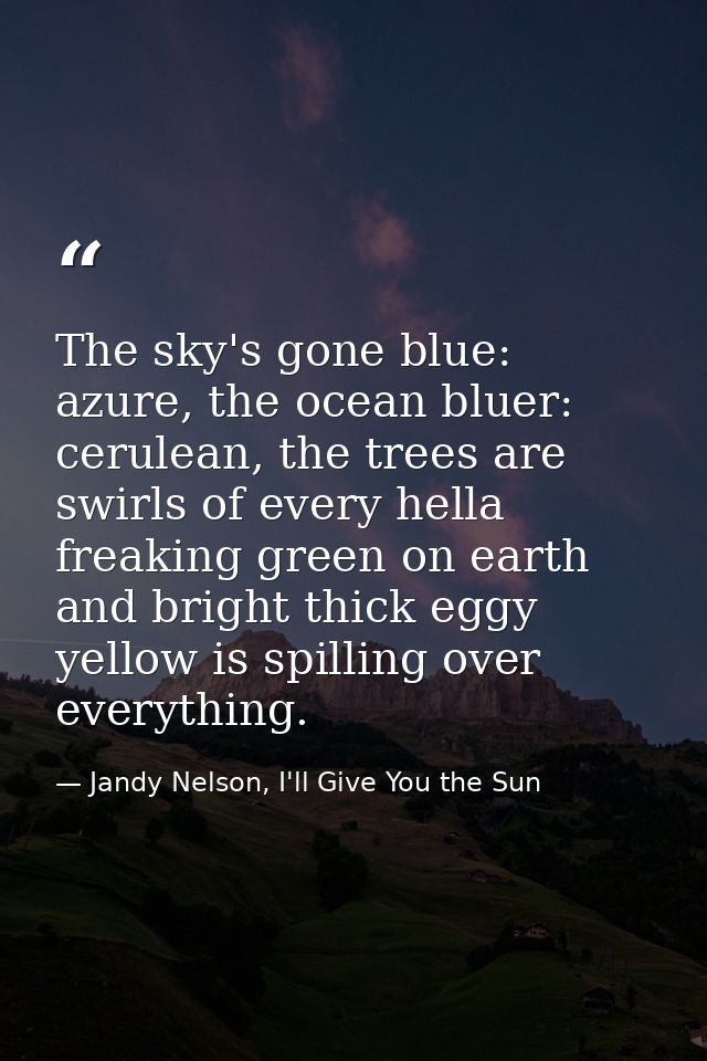 The sky's gone blue: azure, the ocean bluer: cerulean, the trees are swirls of every hella freaking green on earth and b — Jandy Nelson, I'll Give You the Sun