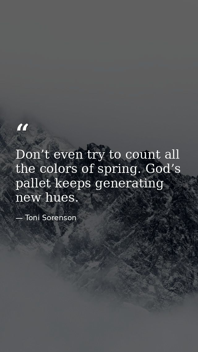 Don’t even try to count all the colors of spring. God’s pallet keeps generating new hues. — Toni Sorenson