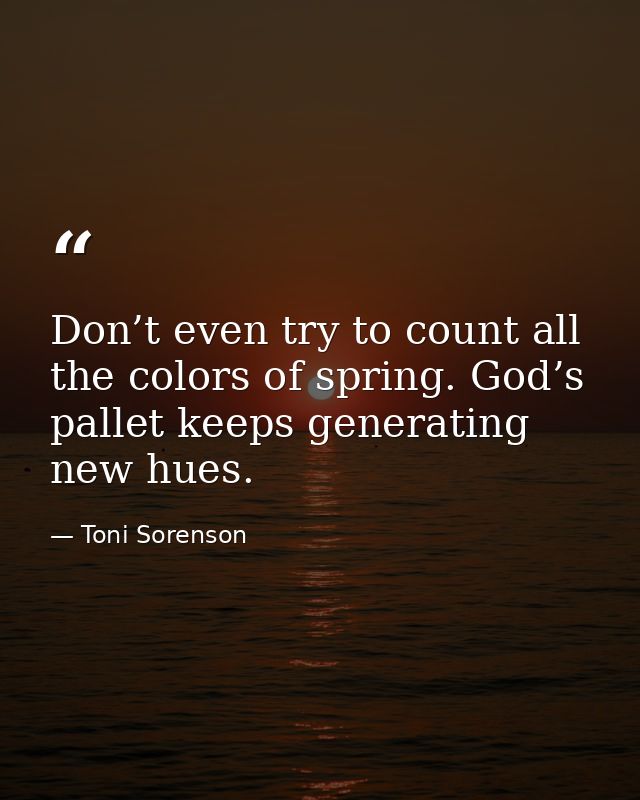 Don’t even try to count all the colors of spring. God’s pallet keeps generating new hues. — Toni Sorenson